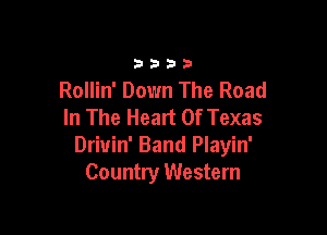 3332!.3

Rollin' Down The Road
In The Heart Of Texas

Drivin' Band Playin'
Country Western