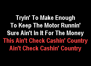 Tryin' To Make Enough
To Keep The Motor Runnin'
Sure Ain't In It For The Money
This Ain't Check Cashin' Country
Ain't Check Cashin' Country
