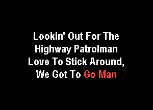 Lookin' Out For The
Highway Patrolman

Love To Stick Around,
We Got To Go Man