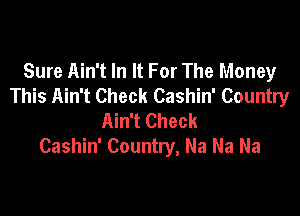Sure Ain't In It For The Money
This Ain't Check Cashin' Country

Ain't Check
Cashin' Country, Na Na Na