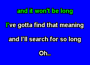 and it won't be long

We gotta find that meaning

and PH search for so long

Oh..