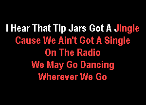I Hear That Tip Jars Got A Jingle
Cause We Ain't Got A Single
On The Radio

We May Go Dancing
Wherever We Go