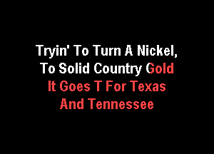 Tryin' To Turn A Nickel,
To Solid Country Gold

It Goes T For Texas
And Tennessee