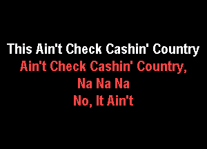 This Ain't Check Cashin' Country
Ain't Check Cashin' Country,

Na Na Na
No, It Ain't