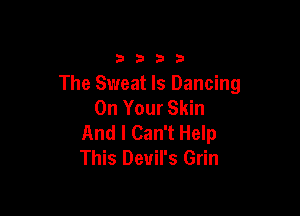 3333

The Sweat ls Dancing
On Your Skin

And I Can't Help
This Devil's Grin