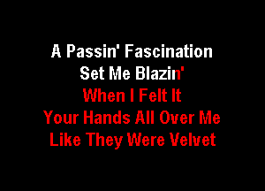 A Passin' Fascination
Set Me Blazin'
When I Felt It

Your Hands All Over Me
Like They Were Velvet