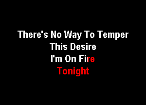 There's No Way To Temper
This Desire

I'm On Fire
Tonight