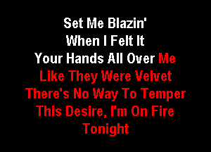 Set Me Blazin'
When I Felt It
Your Hands All Over Me
Like They Were Velvet

There's No Way To Temper
This Desire, I'm On Fire
Tonight