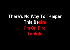 There's No Way To Temper
This Desire

I'm On Fire
Tonight