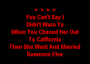 9322!

You Can't Say I
Didn't Warn Ya
When You Chased Her Out

To California
Then She Went And Married
Someone Else