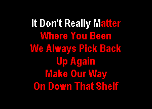 It Don't Really Matter
Where You Been
We Always Pick Back

Up Again
Make Our Way
On Down That Shelf