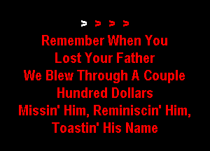 3333

Remember When You
Lost Your Father
We Blew Through A Couple
Hundred Dollars
Missin' Him, Reminiscin' Him,
Toastin' His Name