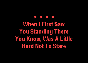 3333

When I First Saw

You Standing There
You Know, Was A Little
Hard Not To Stare