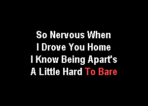 So Nervous When
I Drove You Home

I Know Being Aparfs
A Little Hard To Bare