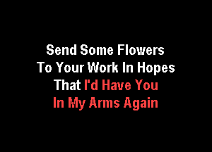 Send Some Flowers
To Your Work In Hopes

That I'd Have You
In My Arms Again