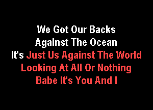 We Got Our Backs
Against The Ocean
It's Just Us Against The World

Looking At All Or Nothing
Babe It's You And I