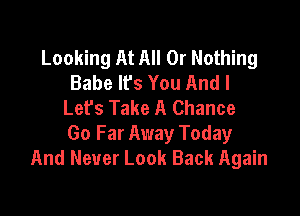 Looking At All Or Nothing
Babe lfs You And I
Lefs Take A Chance

Go Far Away Today
And Never Look Back Again