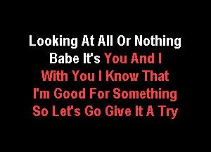 Looking At All Or Nothing
Babe lfs You And I
With You I Know That

I'm Good For Something
So Let's Go Give It A Try