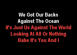 We Got Our Backs
Against The Ocean
It's Just Us Against The World

Looking At All Or Nothing
Babe It's You And I