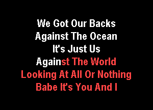 We Got Our Backs
Against The Ocean
lfs Just Us

Against The World
Looking At All Or Nothing
Babe It's You And I