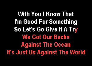 With You I Know That
I'm Good For Something
So Let's Go Give It A Try

We Got Our Backs
Against The Ocean
It's Just Us Against The World