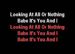 Looking At All Or Nothing
Babe lfs You And I
Looking At All Or Nothing

Babe It's You And I
Babe It's You And I