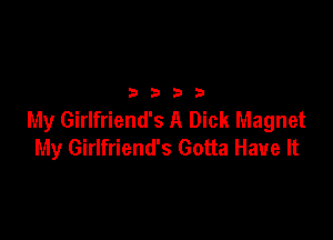 b74334

My Girlfriend's A Dick Magnet

My Girlfriend's Gotta Have It