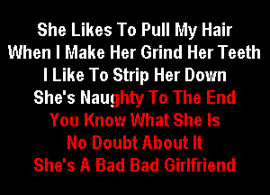 She Likes To Pull My Hair
When I Make Her Grind Her Teeth
I Like To Strip Her Down
She's Naughty To The End
You Know What She Is
No Doubt About It
She's A Bad Bad Girlfriend