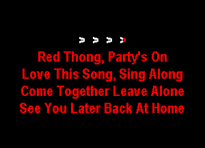 3333

Red Thong, Partys On

Love This Song, Sing Along
Come Together Leave Alone
See You Later Back At Home
