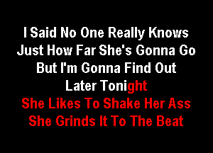 I Said No One Really Knows
Just How Far She's Gonna Go
But I'm Gonna Find Out
Later Tonight
She Likes To Shake Her Ass
She Grinds It To The Beat