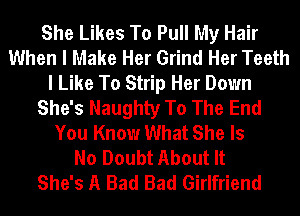 She Likes To Pull My Hair
When I Make Her Grind Her Teeth
I Like To Strip Her Down
She's Naughty To The End
You Know What She Is
No Doubt About It
She's A Bad Bad Girlfriend