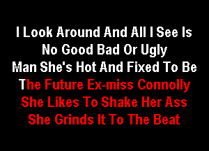 I Look Around And All I See Is
No Good Bad 0r Ugly
Man She's Hot And Fixed To Be
The Future Ex-miss Connolly
She Likes To Shake Her Ass
She Grinds It To The Beat