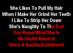 She Likes To Pull My Hair
When I Make Her Grind Her Teeth
I Like To Strip Her Down
She's Naughty To The End
You Know What She Is
No Doubt About It
She's A Bad Bad Girlfriend