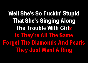 Well She's So Fuckin' Stupid
That She's Singing Along
The Trouble With Girls
ls They're All The Same

Forget The Diamonds And Pearls
They Just Want A Ring