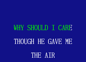 WHY SHOULD I CARE
THOUGH HE GAVE ME

THE AIR l