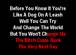 Before You Know It You're
Like A Dog On A Leash
Well You Can Try
And Change The World
But You Won't Change Me
The Bitch Came Back
The Very Next Day