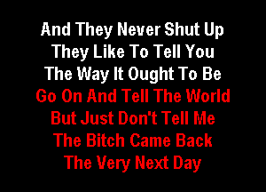 And They Never Shut Up
They Like To Tell You
The Way It Ought To Be
Go On And Tell The World
But Just Don't Tell Me
The Bitch Came Back
The Very Next Day