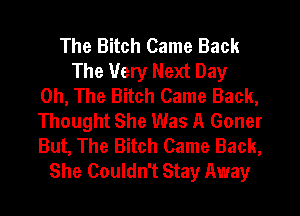 The Bitch Came Back
The Very Next Day
on, The Bitch Came Back,
Thought She Was A Goner
But, The Bitch Came Back,
She Couldn't Stay Away