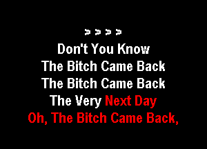 3333

Don't You Know
The Bitch Came Back

The Bitch Came Back
The Very Next Day
0h, The Bitch Came Back,