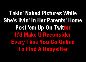 Takin' Naked Pictures While
She's liuin' In Her Parents' Home
Post 'em Up On Twitter
It'd Make U Reconsider

Every Time You Go Online
To Find A Babysitter