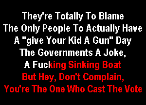 They're Totally To Blame
The Only People To Actually Have
A giue Your Kid A Gun Day
The Governments A Joke,
A Fucking Sinking Boat
But Hey, Don't Complain,
You're The One Who Cast The Vote