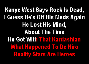 Kanye West Says Rock Is Dead,
I Guess He's Off His Meds Again
He Lost His Mind,

About The Time
He Got With That Kardashian
What Happened To De Niro
Reality Stars Are Heroes