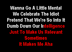 Wanna Go A Little Mental
We Celebrate The Idiot
Pretend That We're So Into It
Dumb Down Our Intelligence
Just To Make Us Relevant
Sometimes
It Makes Me Aha