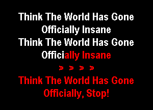 Think The World Has Gone
Officially Insane
Think The World Has Gone

Officially Insane
3 b D 3

Think The World Has Gone
Officially, Stop!
