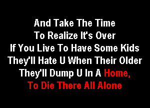 And Take The Time
To Realize It's Over
If You Live To Have Some Kids
They'll Hate U When Their Older
They'll Dump U In A Home,
To Die There All Alone