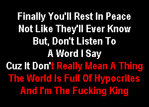 Finally You'll Rest In Peace
Not Like They'll Euer Know
But, Don't Listen To
A Word I Say
Cuz It Don't Really Mean A Thing
The World Is Full Of Hypocrites
And I'm The Fucking King