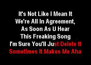 It's Not Like I Mean It
We're All In Agreement,
As Soon As U Hear
This Freaking Song
I'm Sure You'll Just Delete It
Sometimes It Makes Me Aha