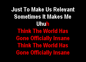 Just To Make Us Relevant
Sometimes It Makes Me
Uhuh
Think The World Has
Gone Officially Insane
Think The World Has

Gone Officially Insane l