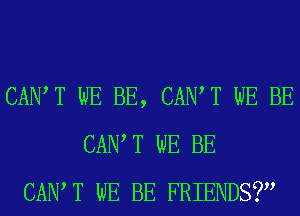 CANT WE BE, CANT WE BE
CAIW T WE BE
CAIW T WE BE FRIENDS?