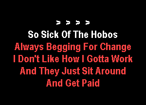 3333

So Sick Of The Hobos
Always Begging For Change

I Don't Like How I Gotta Work
And They Just Sit Around
And Get Paid